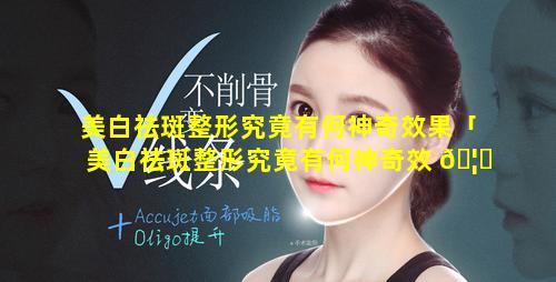 美白祛斑整形究竟有何神奇效果「美白祛斑整形究竟有何神奇效 🦊 果 🐅 呢」